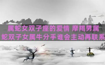 属蛇女双子座的爱情 摩羯男属蛇双子女属牛分手谁会主动再联系